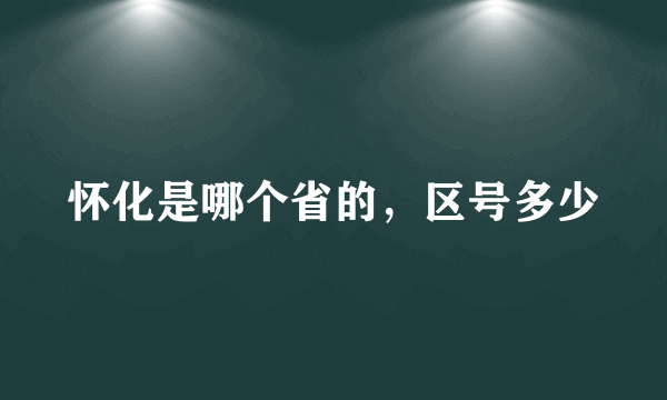 怀化是哪个省的，区号多少