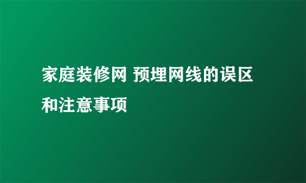 家庭装修网 预埋网线的误区和注意事项