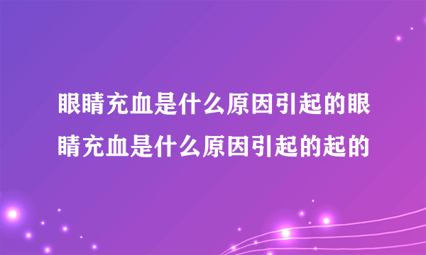 眼睛充血是什么原因引起的眼睛充血是什么原因引起的起的