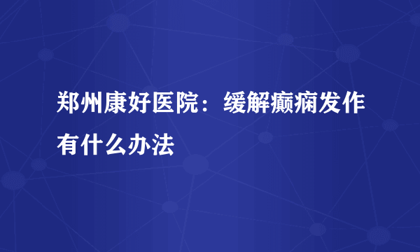 郑州康好医院：缓解癫痫发作有什么办法