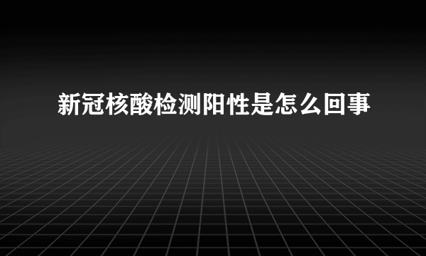 新冠核酸检测阳性是怎么回事