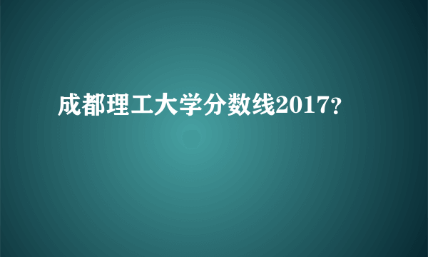 成都理工大学分数线2017？