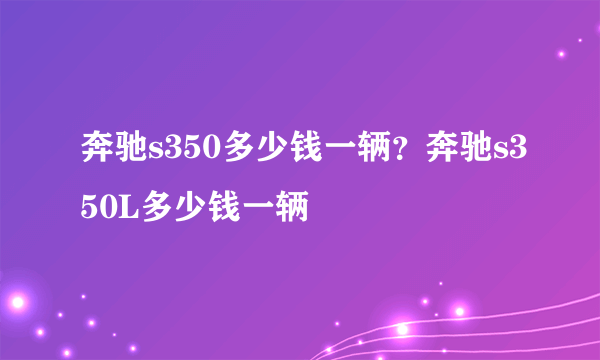 奔驰s350多少钱一辆？奔驰s350L多少钱一辆