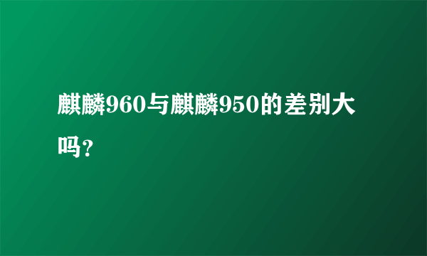 麒麟960与麒麟950的差别大吗？