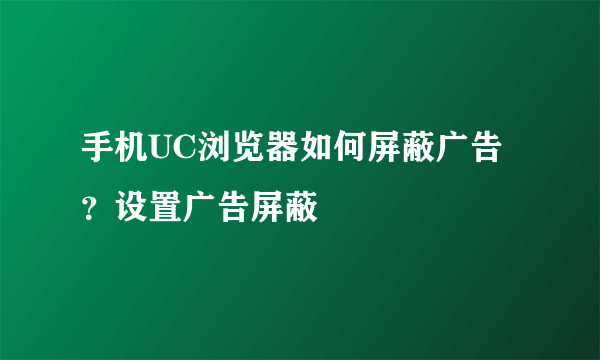 手机UC浏览器如何屏蔽广告？设置广告屏蔽