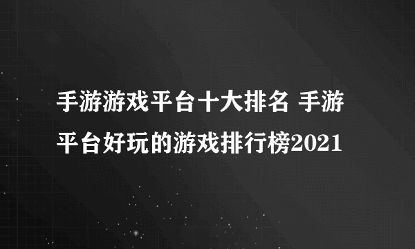 手游游戏平台十大排名 手游平台好玩的游戏排行榜2021