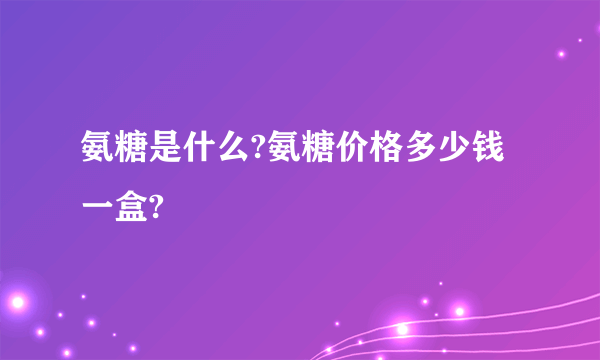 氨糖是什么?氨糖价格多少钱一盒?