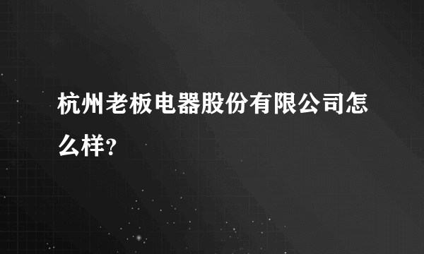 杭州老板电器股份有限公司怎么样？