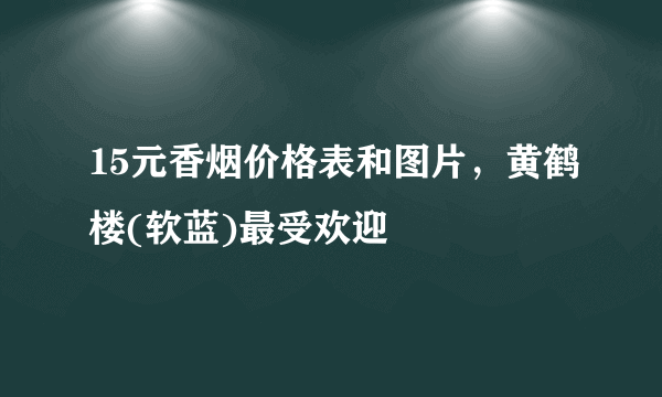 15元香烟价格表和图片，黄鹤楼(软蓝)最受欢迎