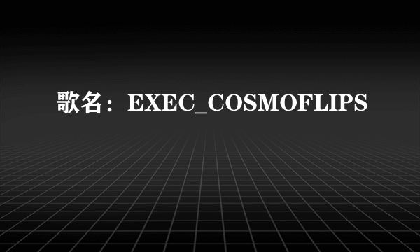 歌名：EXEC_COSMOFLIPS