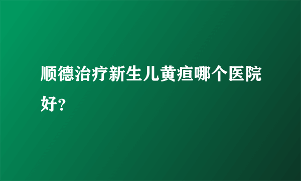 顺德治疗新生儿黄疸哪个医院好？