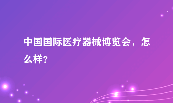 中国国际医疗器械博览会，怎么样？