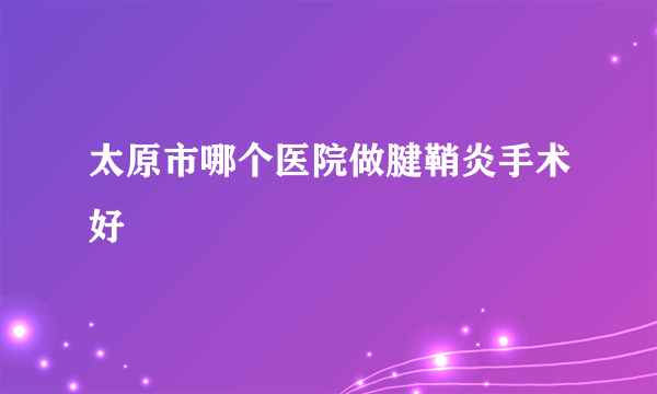 太原市哪个医院做腱鞘炎手术好