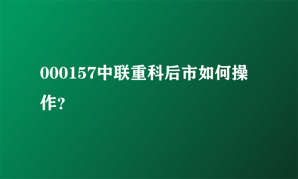 000157中联重科后市如何操作？