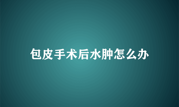 包皮手术后水肿怎么办