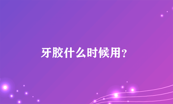 牙胶什么时候用？