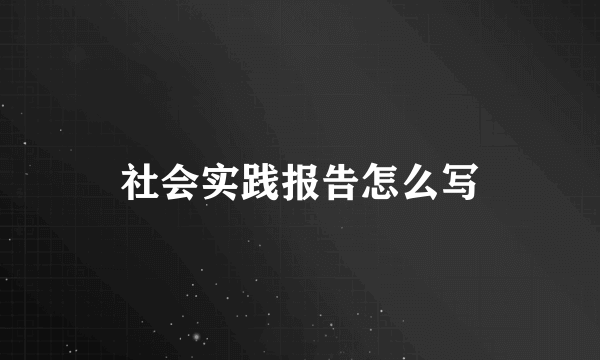 社会实践报告怎么写