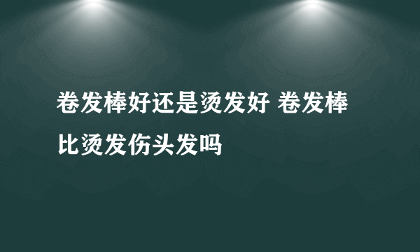 卷发棒好还是烫发好 卷发棒比烫发伤头发吗