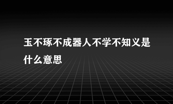 玉不琢不成器人不学不知义是什么意思