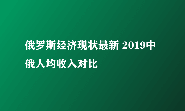 俄罗斯经济现状最新 2019中俄人均收入对比