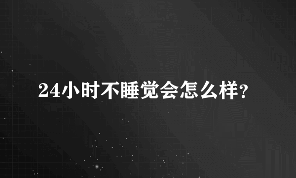 24小时不睡觉会怎么样？