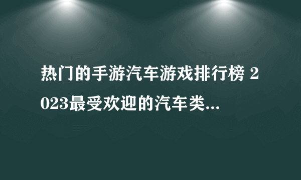 热门的手游汽车游戏排行榜 2023最受欢迎的汽车类游戏分享