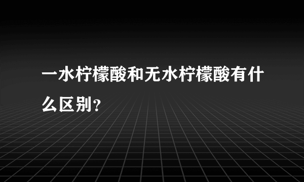 一水柠檬酸和无水柠檬酸有什么区别？