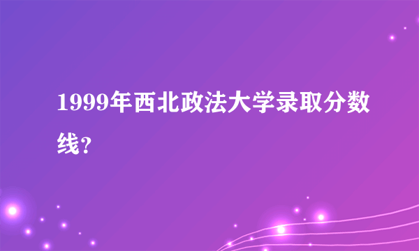 1999年西北政法大学录取分数线？