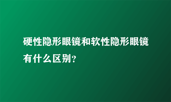 硬性隐形眼镜和软性隐形眼镜有什么区别？