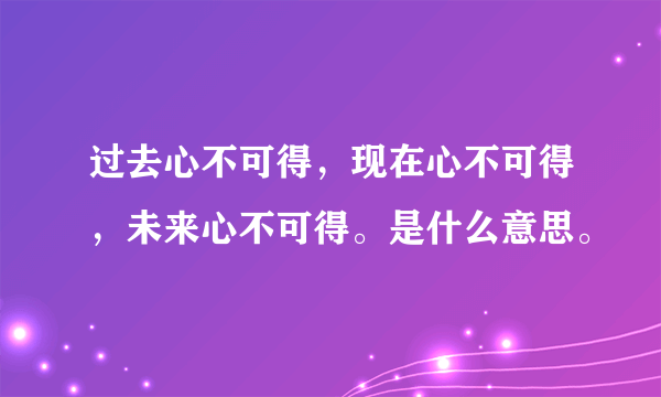 过去心不可得，现在心不可得，未来心不可得。是什么意思。