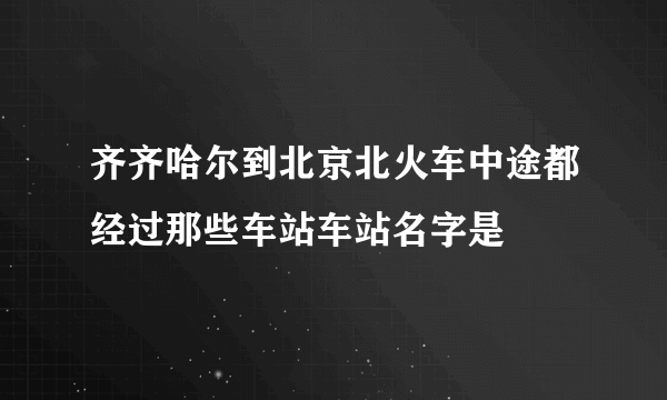 齐齐哈尔到北京北火车中途都经过那些车站车站名字是