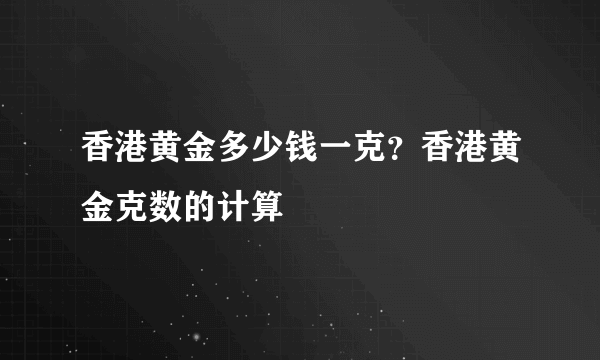 香港黄金多少钱一克？香港黄金克数的计算