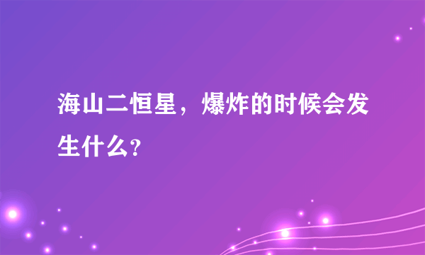 海山二恒星，爆炸的时候会发生什么？