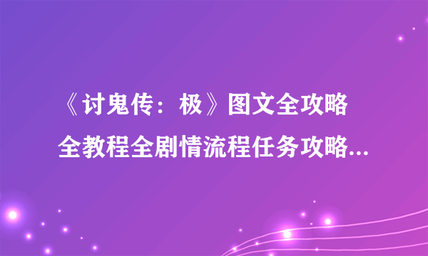 《讨鬼传：极》图文全攻略 全教程全剧情流程任务攻略（完结）