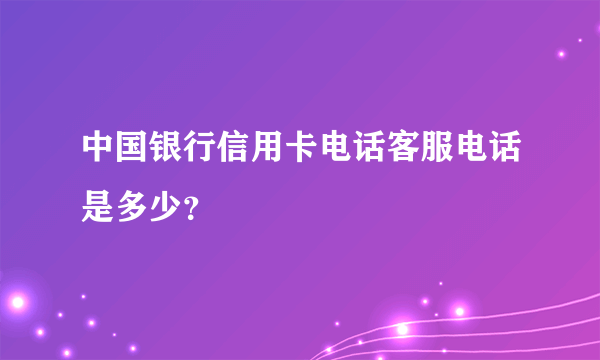 中国银行信用卡电话客服电话是多少？