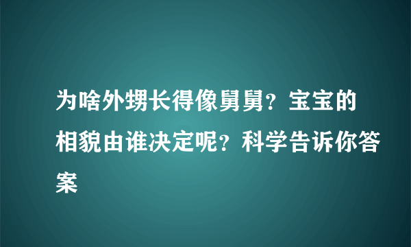 为啥外甥长得像舅舅？宝宝的相貌由谁决定呢？科学告诉你答案