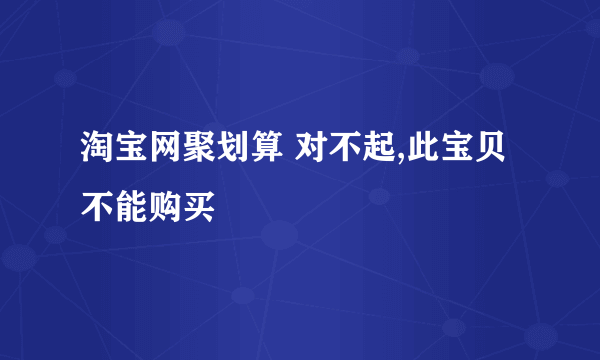 淘宝网聚划算 对不起,此宝贝不能购买