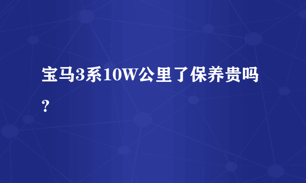 宝马3系10W公里了保养贵吗？