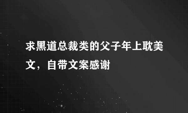 求黑道总裁类的父子年上耽美文，自带文案感谢