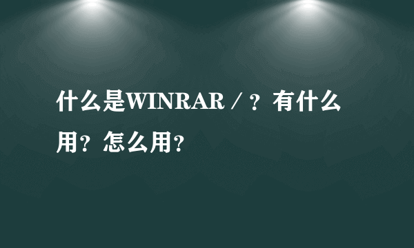 什么是WINRAR／？有什么用？怎么用？