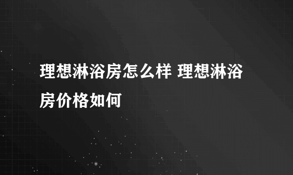 理想淋浴房怎么样 理想淋浴房价格如何