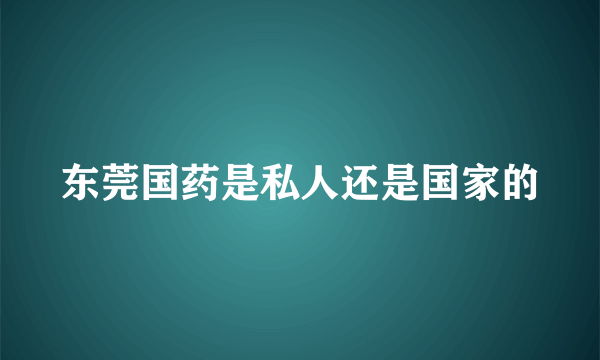 东莞国药是私人还是国家的