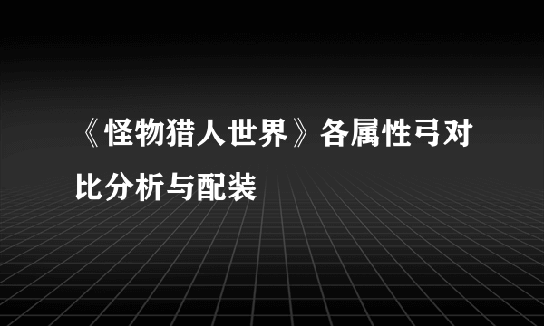 《怪物猎人世界》各属性弓对比分析与配装