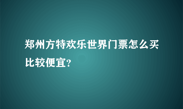 郑州方特欢乐世界门票怎么买比较便宜？