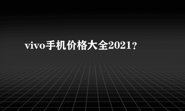 vivo手机价格大全2021？