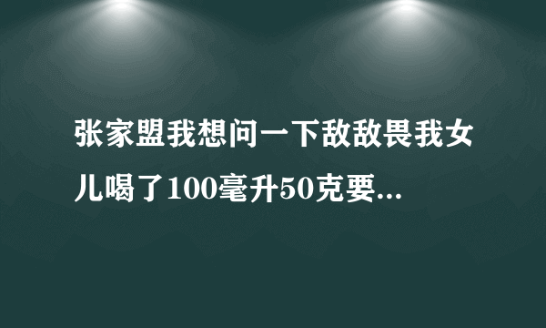 张家盟我想问一下敌敌畏我女儿喝了100毫升50克要不要洗专家们帮帮忙？