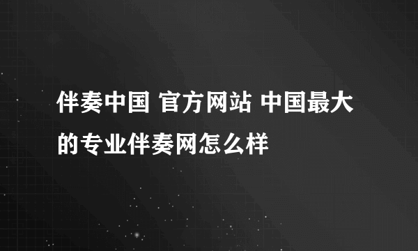 伴奏中国 官方网站 中国最大的专业伴奏网怎么样