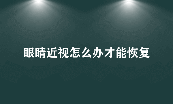 眼睛近视怎么办才能恢复