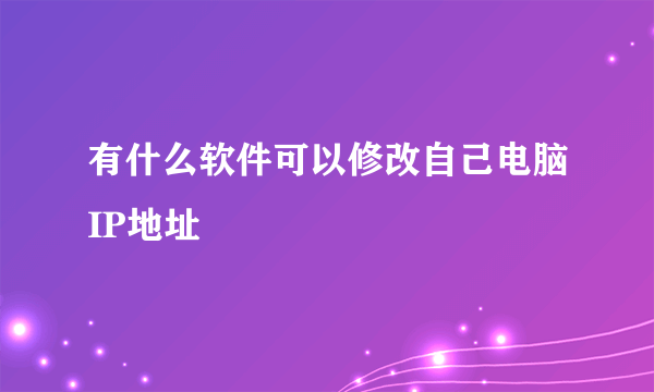 有什么软件可以修改自己电脑IP地址