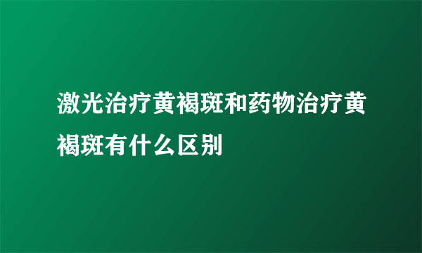 激光治疗黄褐斑和药物治疗黄褐斑有什么区别